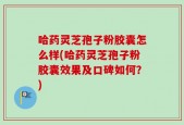 哈药灵芝孢子粉胶囊怎么样(哈药灵芝孢子粉胶囊效果及口碑如何？)
