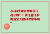 小孩4岁能否食用灵芝孢子粉？？灵芝孢子粉的适宜人群和注意事项？