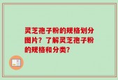 灵芝孢子粉的规格划分图片？了解灵芝孢子粉的规格和分类？