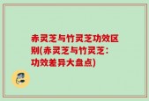 赤灵芝与竹灵芝功效区别(赤灵芝与竹灵芝：功效差异大盘点)