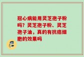 冠心病能用灵芝孢子粉吗？灵芝孢子粉、灵芝孢子油，真的有抗癌细胞的效果吗