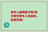 老年人能喝孢子粉(孢子粉对老年人有益处，适宜饮用)