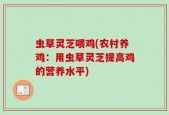 虫草灵芝喂鸡(农村养鸡：用虫草灵芝提高鸡的营养水平)