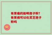 有胃痛的能喝孢子粉？有胃病可以吃灵芝孢子粉吗