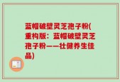 蓝帽破壁灵芝孢子粉(重构版：蓝帽破壁灵芝孢子粉——壮健养生佳品)