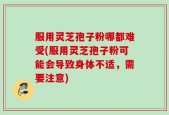 服用灵芝孢子粉哪都难受(服用灵芝孢子粉可能会导致身体不适，需要注意)