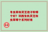 冬虫草和灵芝孢子粉哪个好？羽西生机灵芝和虫草哪个系列好用