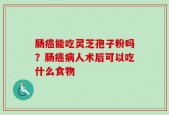 肠癌能吃灵芝孢子粉吗？肠癌病人术后可以吃什么食物