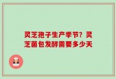 灵芝孢子生产季节？灵芝菌包发酵需要多少天