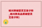 晴川牌破壁灵芝孢子粉_晴川牌高品质破壁灵芝孢子粉)