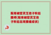服用破壁灵芝孢子粉后腰疼(服用破壁灵芝孢子粉后出现腰痛症状)