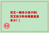 灵芝一颗多少孢子粉(灵芝孢子粉单颗重量是多少？)