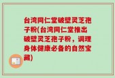 台湾同仁堂破壁灵芝孢子粉(台湾同仁堂推出破壁灵芝孢子粉，调理身体健康必备的自然宝藏)