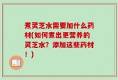 煮灵芝水需要加什么药材(如何煮出更营养的灵芝水？添加这些药材！)