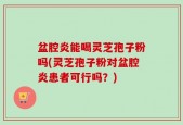 盆腔炎能喝灵芝孢子粉吗(灵芝孢子粉对盆腔炎患者可行吗？)
