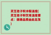 灵芝孢子粉冲服温度(灵芝孢子粉饮用温度要点：健康品质由此出发)