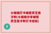 小姐姐打卡破壁灵芝孢子粉(小姐姐分享破壁灵芝孢子粉打卡经验)