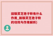 旧版灵芝孢子粉有什么作用_新版灵芝孢子粉的功效与作用解析)