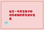 仙芝一号灵芝孢子粉 功效卓越的养生滋补佳品