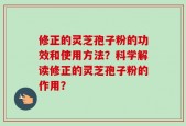 修正的灵芝孢子粉的功效和使用方法？科学解读修正的灵芝孢子粉的作用？