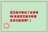 灵芝孢子粉吃了会牙疼吗(食用灵芝孢子粉是否会引起牙疼？)