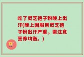吃了灵芝孢子粉晚上出汗(晚上因服用灵芝孢子粉出汗严重，需注意营养均衡。)
