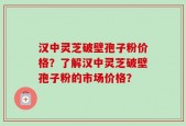 汉中灵芝破壁孢子粉价格？了解汉中灵芝破壁孢子粉的市场价格？