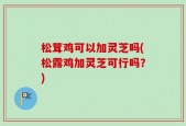 松茸鸡可以加灵芝吗(松露鸡加灵芝可行吗？)