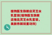 植物医生旗舰店灵芝水乳套装(植物医生旗舰店推出灵芝水乳套装，美肤养颜双重功效)
