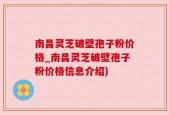 南昌灵芝破壁孢子粉价格_南昌灵芝破壁孢子粉价格信息介绍)
