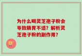 为什么喝灵芝孢子粉会导致肠胃不适？解析灵芝孢子粉的副作用？
