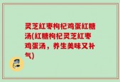 灵芝红枣枸杞鸡蛋红糖汤(红糖枸杞灵芝红枣鸡蛋汤，养生美味又补气)