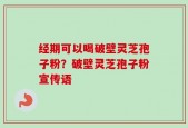 经期可以喝破壁灵芝孢子粉？破壁灵芝孢子粉宣传语