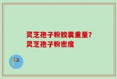 灵芝孢子粉胶囊重量？灵芝孢子粉密度
