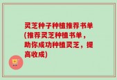 灵芝种子种植推荐书单(推荐灵芝种植书单，助你成功种植灵芝，提高收成)