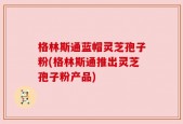 格林斯通蓝帽灵芝孢子粉(格林斯通推出灵芝孢子粉产品)