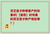 灵芝孢子粉哪里产的效果好(【推荐】好效果的灵芝孢子粉产地在哪？)