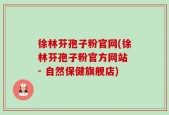 徐林芬孢子粉官网(徐林芬孢子粉官方网站 - 自然保健旗舰店)