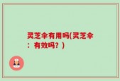 灵芝伞有用吗(灵芝伞：有效吗？)