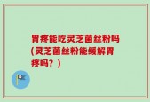 胃疼能吃灵芝菌丝粉吗(灵芝菌丝粉能缓解胃疼吗？)