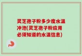 灵芝孢子粉多少度水温冲泡(灵芝孢子粉应用必须知道的水温信息)