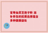宝寿仙灵芝孢子粉 滋补养生的优质选择蕴含多种健康益处