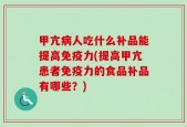 甲亢病人吃什么补品能提高免疫力(提高甲亢患者免疫力的食品补品有哪些？)
