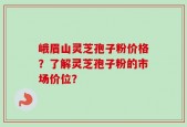 峨眉山灵芝孢子粉价格？了解灵芝孢子粉的市场价位？