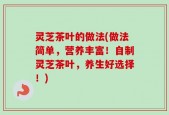 灵芝茶叶的做法(做法简单，营养丰富！自制灵芝茶叶，养生好选择！)