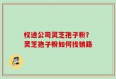 权进公司灵芝孢子粉？灵芝孢子粉如何找销路