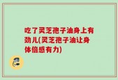 吃了灵芝孢子油身上有劲儿(灵芝孢子油让身体倍感有力)