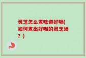 灵芝怎么煮味道好喝(如何煮出好喝的灵芝汤？)