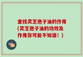 查找灵芝孢子油的作用(灵芝孢子油的功效及作用你可能不知道！)