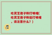 吃灵芝孢子粉打喷嚏(吃灵芝孢子粉后打喷嚏，该注意什么？)